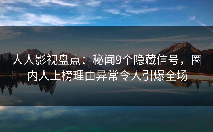 人人影视盘点:秘闻9个隐藏信号,圈内人上榜理由异常令人引爆全场 人人影视盘点:秘闻9个隐藏信号,圈内人上榜理由异常令人引爆全场