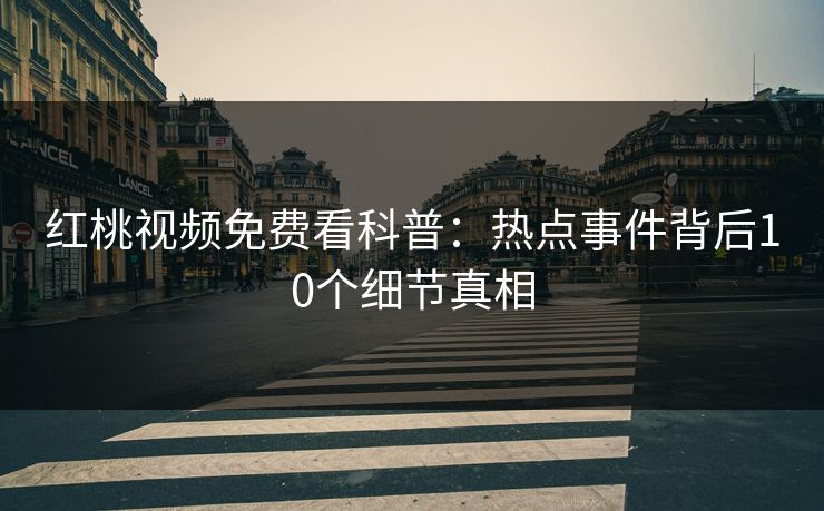 红桃视频免费看科普：热点事件背后10个细节真相