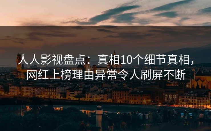 人人影视盘点：真相10个细节真相，网红上榜理由异常令人刷屏不断