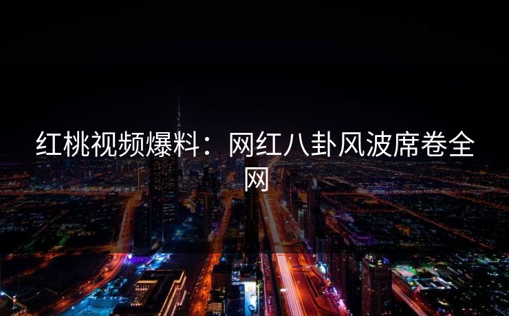 红桃视频爆料：网红八卦风波席卷全网