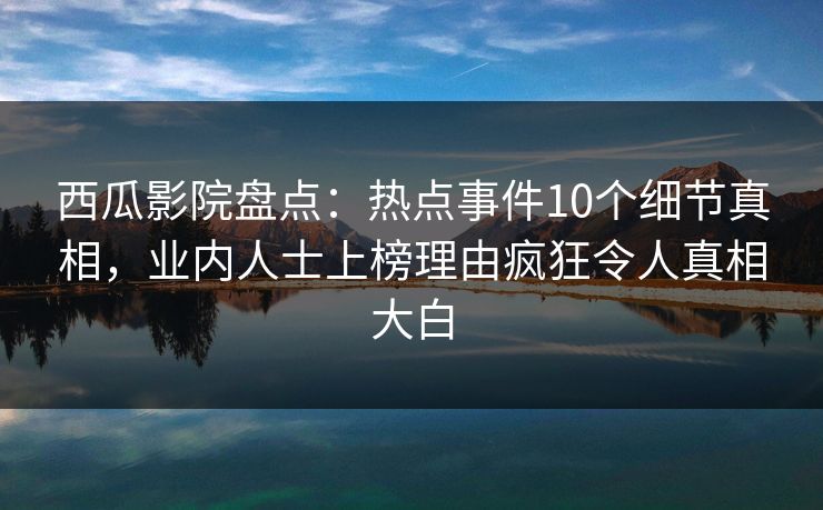 西瓜影院盘点:热点事件10个细节真相,业内人士上榜理由疯狂令人真相大白 西瓜影院盘点:热点事件10个细节真相,业内人士上榜理由疯狂令人真相大白