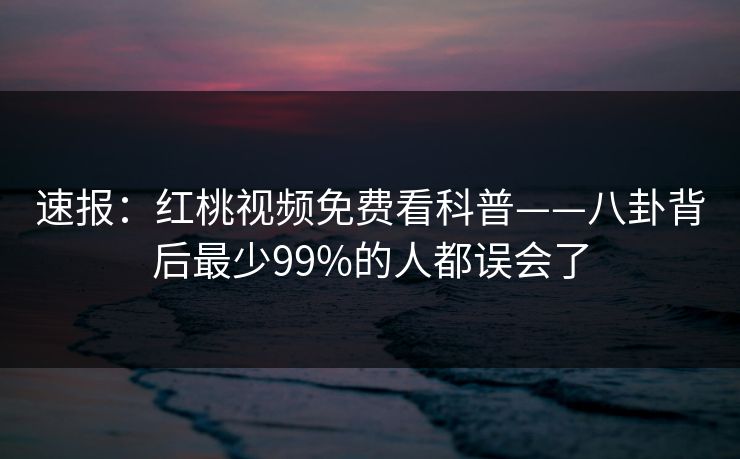 速报：红桃视频免费看科普——八卦背后最少99%的人都误会了