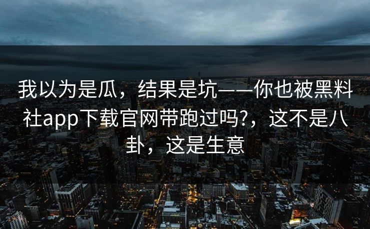 我以为是瓜，结果是坑——你也被黑料社app下载官网带跑过吗?，这不是八卦，这是生意
