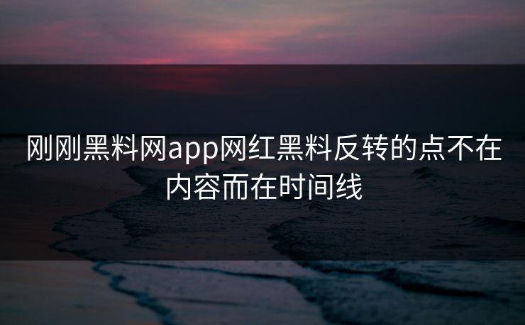 刚刚黑料网app网红黑料反转的点不在内容而在时间线