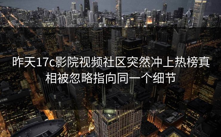 昨天17c影院视频社区突然冲上热榜真相被忽略指向同一个细节