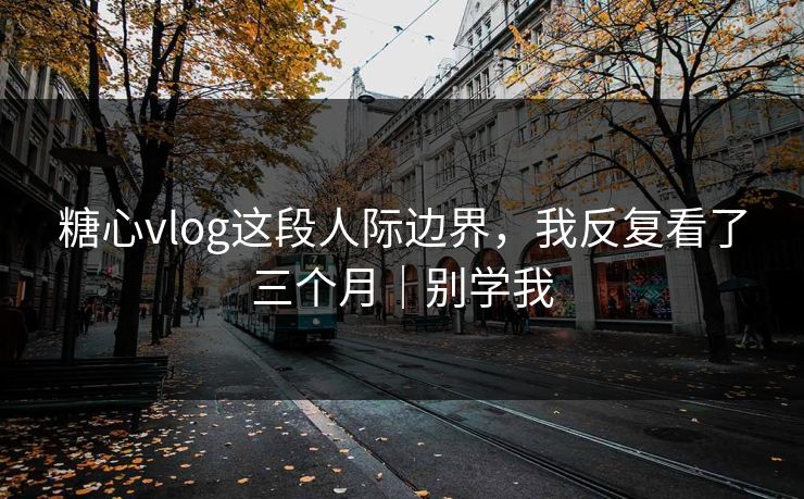 糖心vlog这段人际边界，我反复看了三个月｜别学我