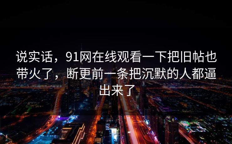 说实话，91网在线观看一下把旧帖也带火了，断更前一条把沉默的人都逼出来了