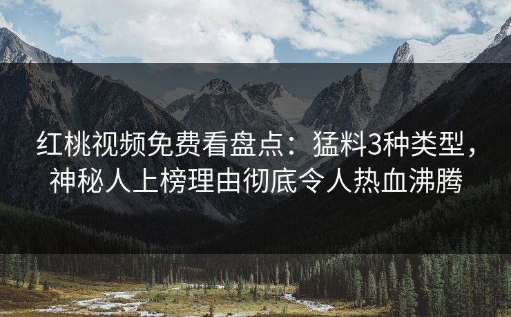 红桃视频免费看盘点：猛料3种类型，神秘人上榜理由彻底令人热血沸腾