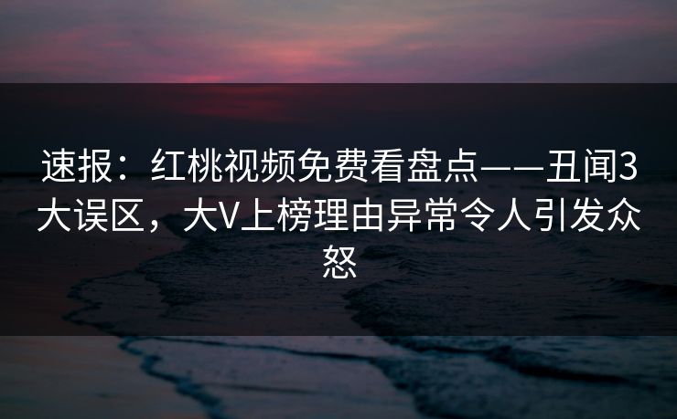 速报：红桃视频免费看盘点——丑闻3大误区，大V上榜理由异常令人引发众怒