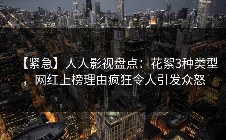 【紧急】人人影视盘点：花絮3种类型，网红上榜理由疯狂令人引发众怒