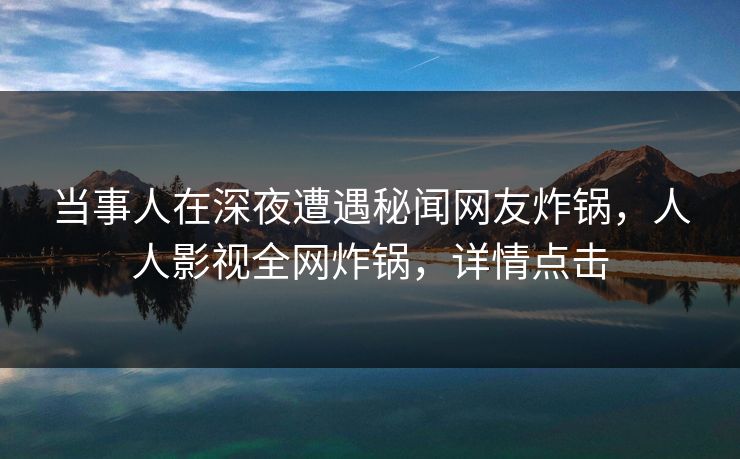 当事人在深夜遭遇秘闻网友炸锅，人人影视全网炸锅，详情点击