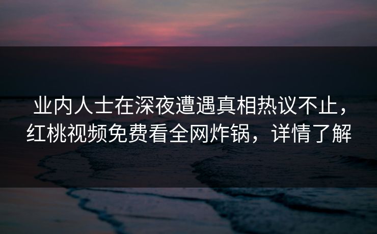 业内人士在深夜遭遇真相热议不止，红桃视频免费看全网炸锅，详情了解