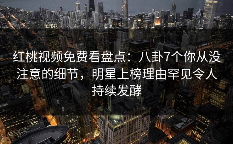 红桃视频免费看盘点:八卦7个你从没注意的细节,明星上榜理由罕见令人持续发酵 红桃视频免费看盘点:八卦7个你从没注意的细节,明星上榜理由罕见令人持续发酵