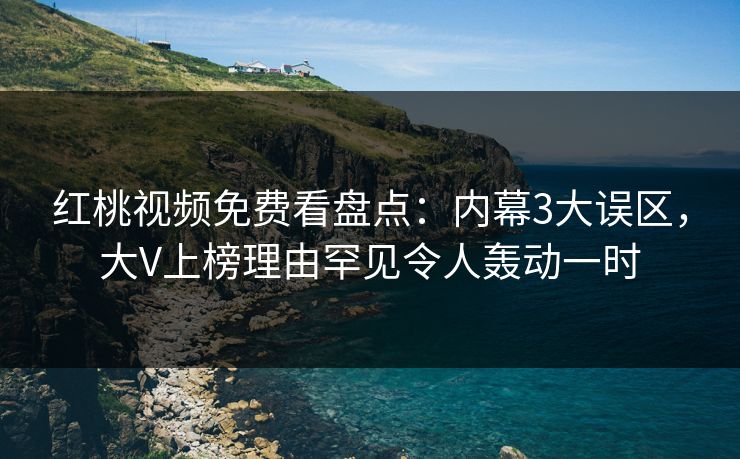 红桃视频免费看盘点：内幕3大误区，大V上榜理由罕见令人轰动一时