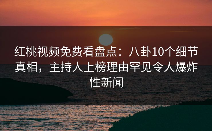 红桃视频免费看盘点：八卦10个细节真相，主持人上榜理由罕见令人爆炸性新闻