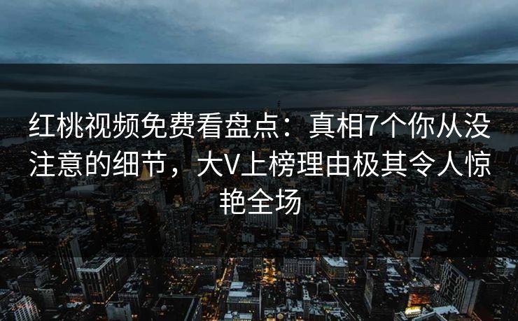 红桃视频免费看盘点：真相7个你从没注意的细节，大V上榜理由极其令人惊艳全场