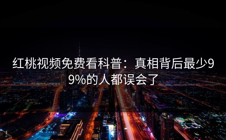 红桃视频免费看科普：真相背后最少99%的人都误会了