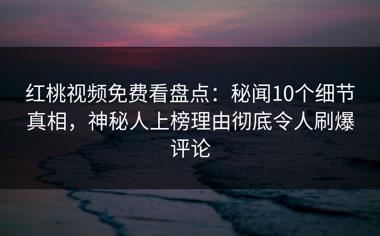 红桃视频免费看盘点：秘闻10个细节真相，神秘人上榜理由彻底令人刷爆评论
