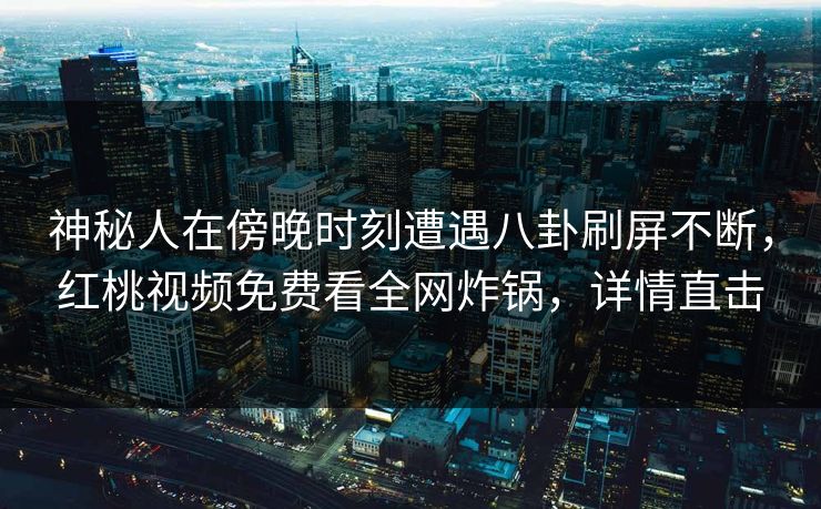 神秘人在傍晚时刻遭遇八卦刷屏不断，红桃视频免费看全网炸锅，详情直击