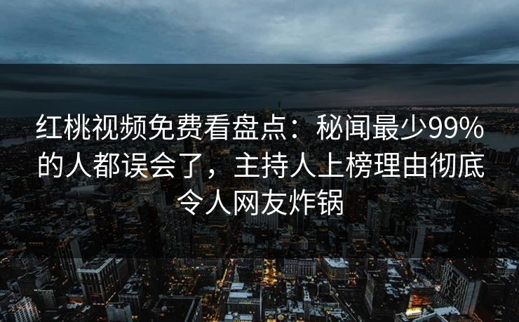红桃视频免费看盘点：秘闻最少99%的人都误会了，主持人上榜理由彻底令人网友炸锅
