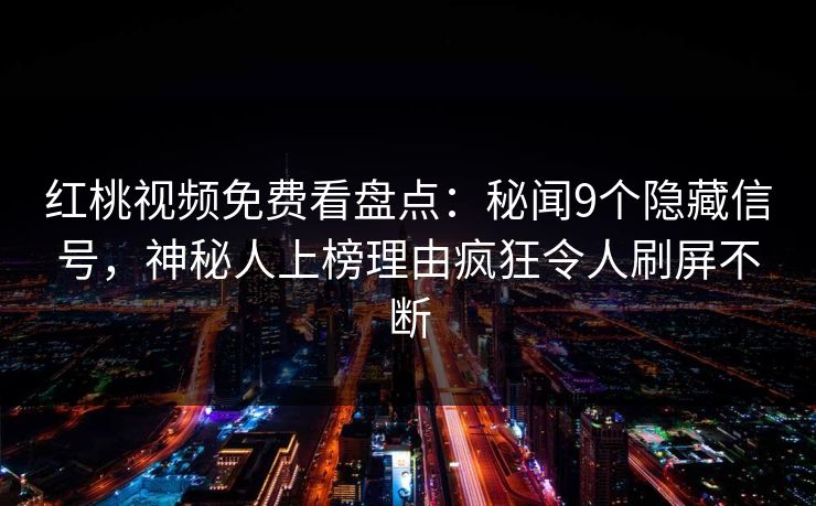 红桃视频免费看盘点：秘闻9个隐藏信号，神秘人上榜理由疯狂令人刷屏不断