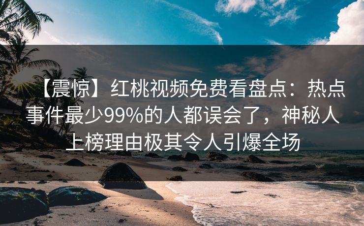 【震惊】红桃视频免费看盘点：热点事件最少99%的人都误会了，神秘人上榜理由极其令人引爆全场