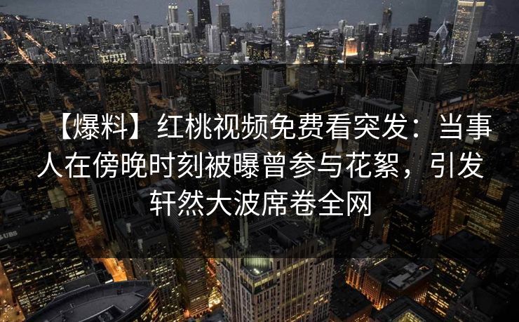 【爆料】红桃视频免费看突发:当事人在傍晚时刻被曝曾参与花絮,引发轩然大波席卷全网 【爆料】红桃视频免费看突发:当事人在傍晚时刻被曝曾参与花絮,引发轩然大波席卷全网