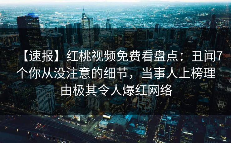 【速报】红桃视频免费看盘点：丑闻7个你从没注意的细节，当事人上榜理由极其令人爆红网络