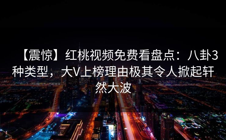 【震惊】红桃视频免费看盘点：八卦3种类型，大V上榜理由极其令人掀起轩然大波