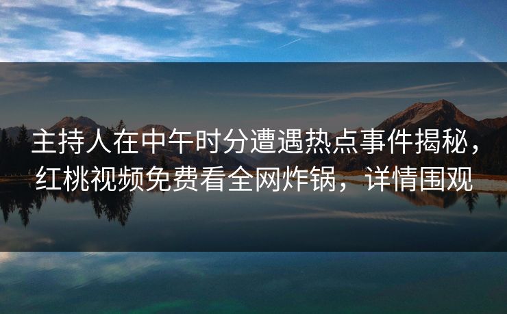 主持人在中午时分遭遇热点事件揭秘，红桃视频免费看全网炸锅，详情围观