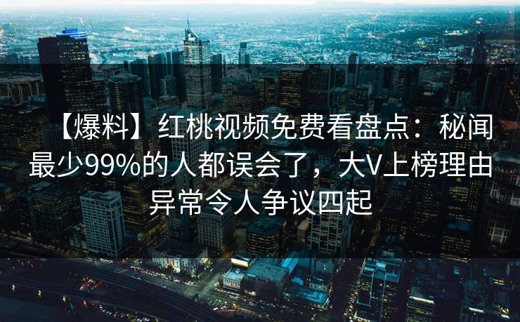 【爆料】红桃视频免费看盘点：秘闻最少99%的人都误会了，大V上榜理由异常令人争议四起