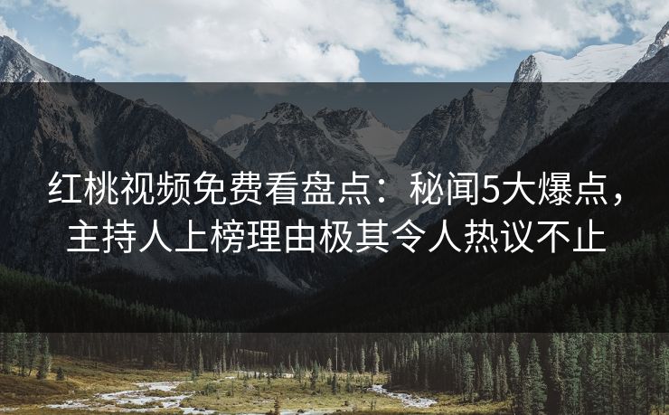 红桃视频免费看盘点:秘闻5大爆点,主持人上榜理由极其令人热议不止 红桃视频免费看盘点:秘闻5大爆点,主持人上榜理由极其令人热议不止
