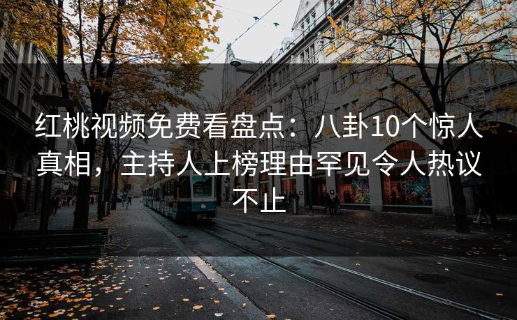 红桃视频免费看盘点：八卦10个惊人真相，主持人上榜理由罕见令人热议不止