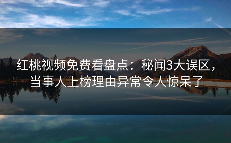 红桃视频免费看盘点：秘闻3大误区，当事人上榜理由异常令人惊呆了