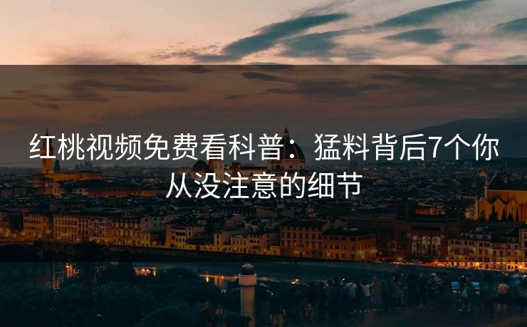 红桃视频免费看科普：猛料背后7个你从没注意的细节