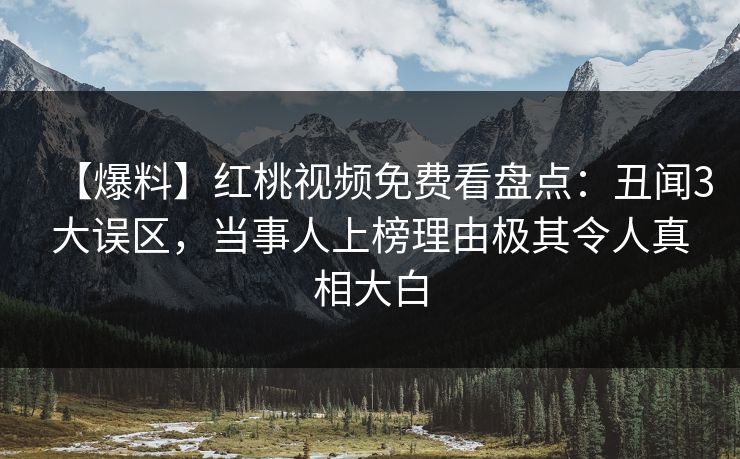 【爆料】红桃视频免费看盘点：丑闻3大误区，当事人上榜理由极其令人真相大白