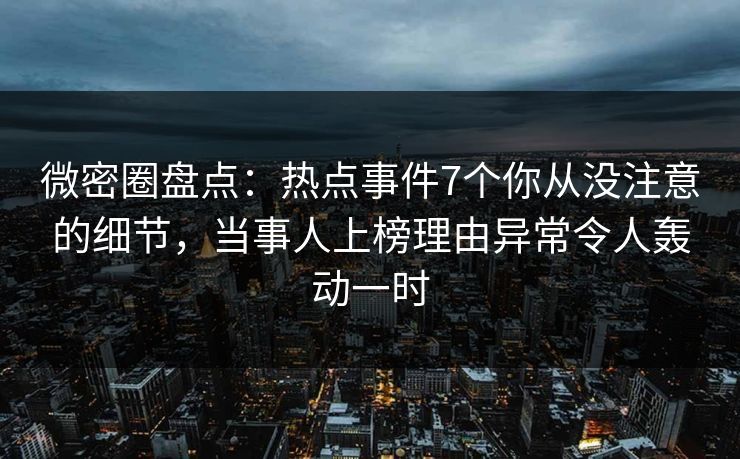 微密圈盘点：热点事件7个你从没注意的细节，当事人上榜理由异常令人轰动一时