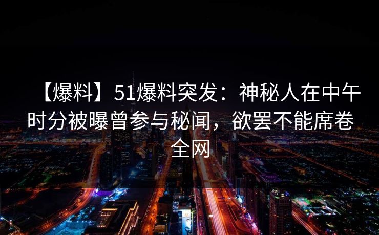 【爆料】51爆料突发:神秘人在中午时分被曝曾参与秘闻,欲罢不能席卷全网 【爆料】51爆料突发:神秘人在中午时分被曝曾参与秘闻,欲罢不能席卷全网
