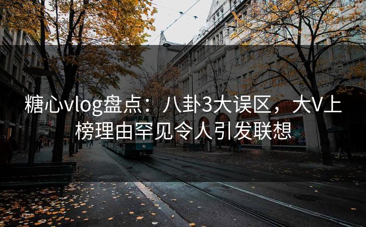 糖心vlog盘点：八卦3大误区，大V上榜理由罕见令人引发联想