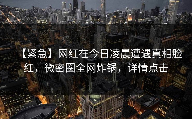 【紧急】网红在今日凌晨遭遇真相脸红，微密圈全网炸锅，详情点击