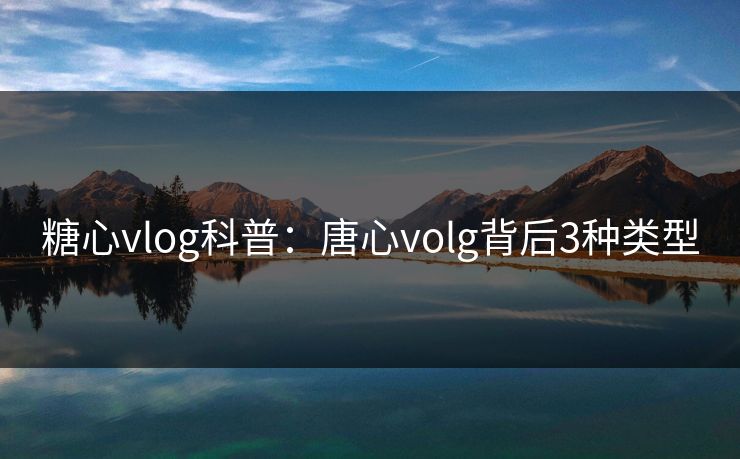 糖心vlog科普：唐心volg背后3种类型