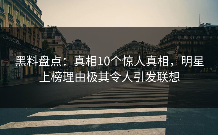 黑料盘点：真相10个惊人真相，明星上榜理由极其令人引发联想