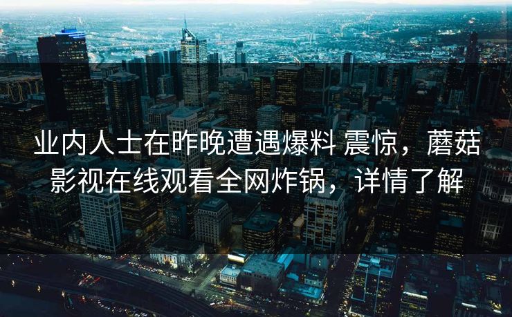业内人士在昨晚遭遇爆料 震惊，蘑菇影视在线观看全网炸锅，详情了解