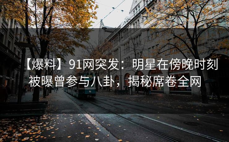 【爆料】91网突发:明星在傍晚时刻被曝曾参与八卦,揭秘席卷全网 【爆料】91网突发:明星在傍晚时刻被曝曾参与八卦,揭秘席卷全网