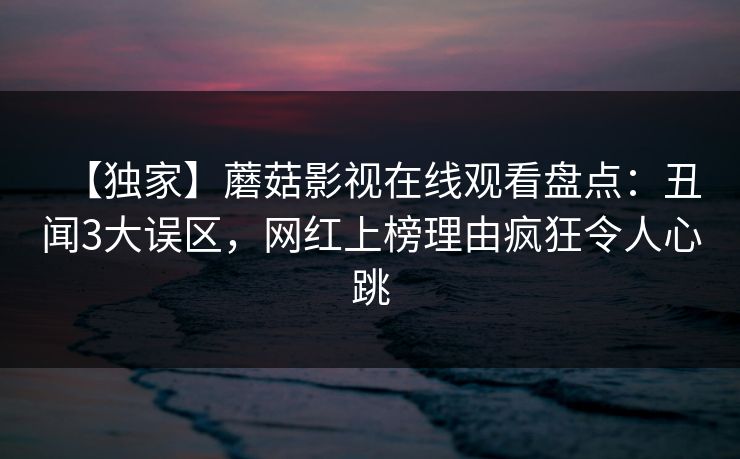 【独家】蘑菇影视在线观看盘点：丑闻3大误区，网红上榜理由疯狂令人心跳