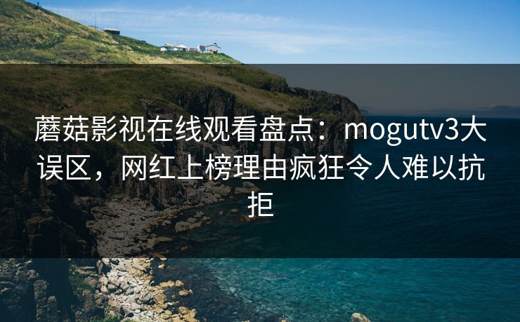 蘑菇影视在线观看盘点：mogutv3大误区，网红上榜理由疯狂令人难以抗拒