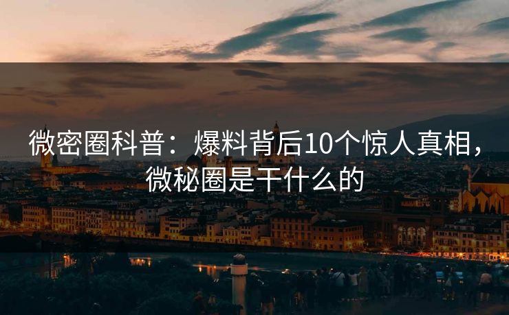 微密圈科普：爆料背后10个惊人真相，微秘圈是干什么的