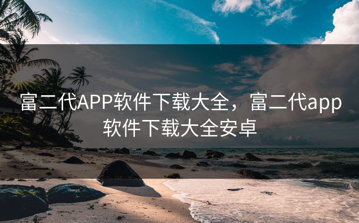 富二代APP软件下载大全，富二代app软件下载大全安卓