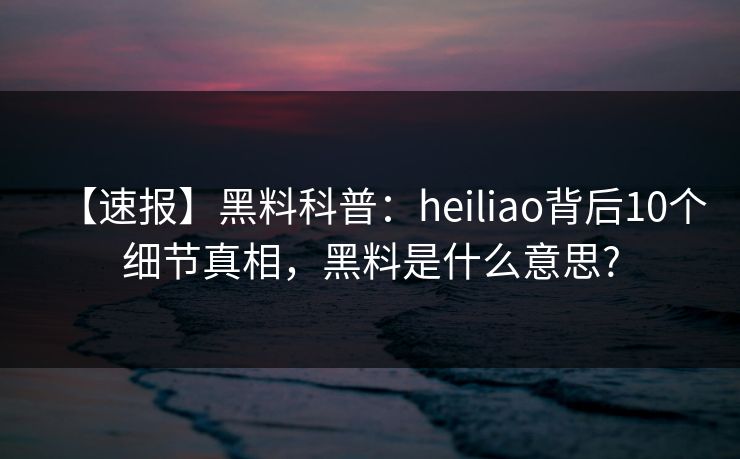【速报】黑料科普:heiliao背后10个细节真相,黑料是什么意思? 【速报】黑料科普:heiliao背后10个细节真相,黑料是什么意思?