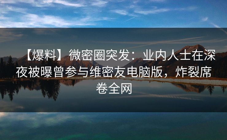 【爆料】微密圈突发：业内人士在深夜被曝曾参与维密友电脑版，炸裂席卷全网